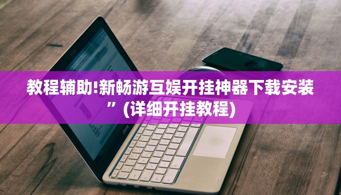 教程辅助!新畅游互娱开挂神器下载安装”(详细开挂教程)