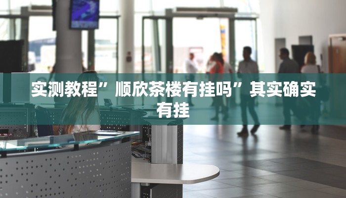 实测教程”顺欣茶楼有挂吗”其实确实有挂