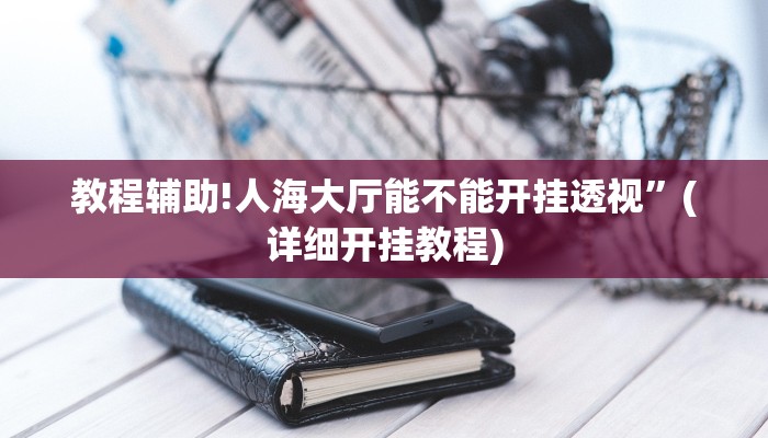 教程辅助!人海大厅能不能开挂透视”(详细开挂教程)