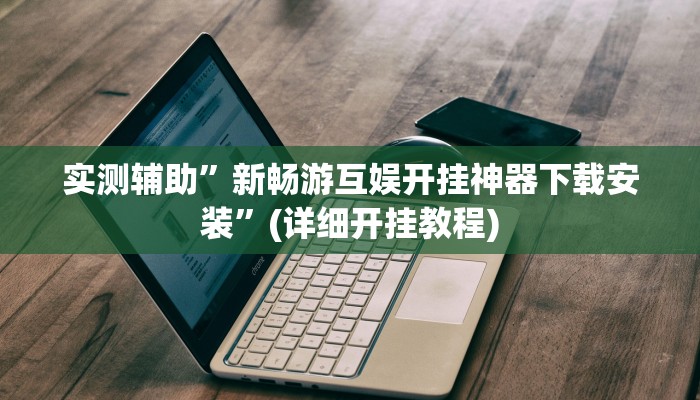 实测辅助”新畅游互娱开挂神器下载安装”(详细开挂教程)