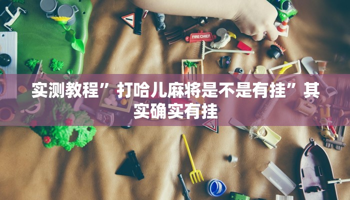 实测教程”打哈儿麻将是不是有挂”其实确实有挂
