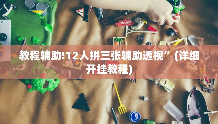 教程辅助!12人拼三张辅助透视”(详细开挂教程)