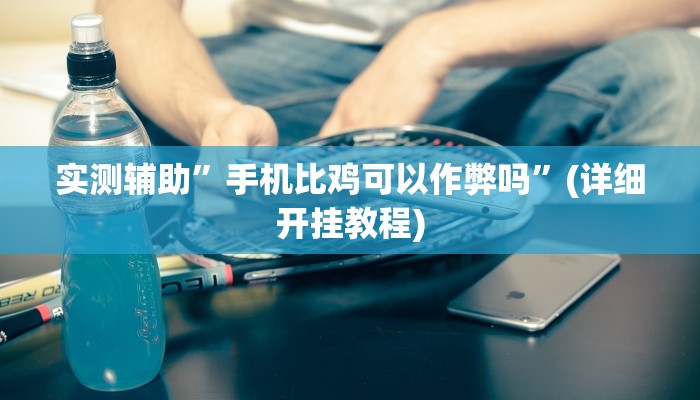 实测辅助”手机比鸡可以作弊吗”(详细开挂教程)