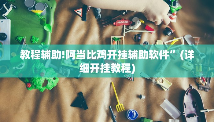 教程辅助!阿当比鸡开挂辅助软件”(详细开挂教程)