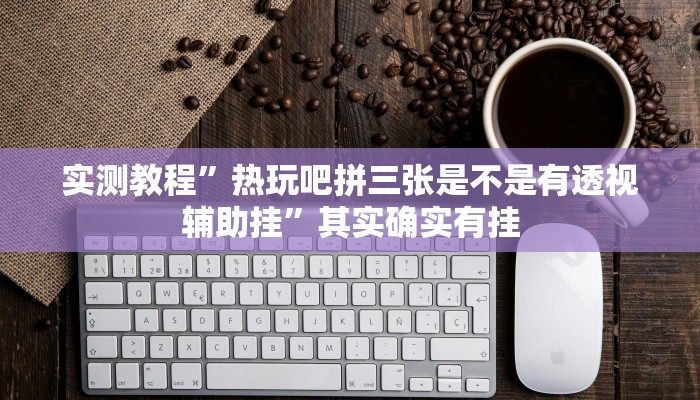 实测教程”热玩吧拼三张是不是有透视辅助挂”其实确实有挂