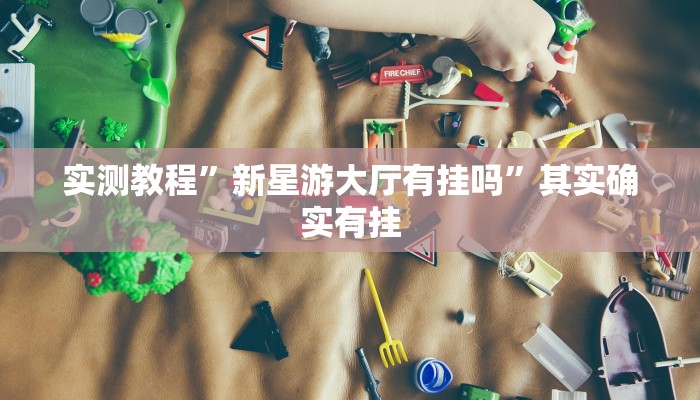实测教程”新星游大厅有挂吗”其实确实有挂