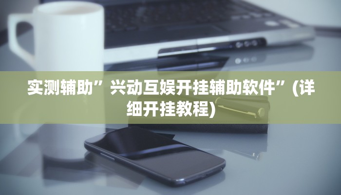 实测辅助”兴动互娱开挂辅助软件”(详细开挂教程)