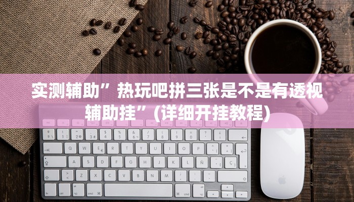 实测辅助”热玩吧拼三张是不是有透视辅助挂”(详细开挂教程)
