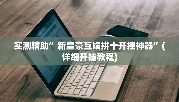实测辅助”新皇豪互娱拼十开挂神器”(详细开挂教程)