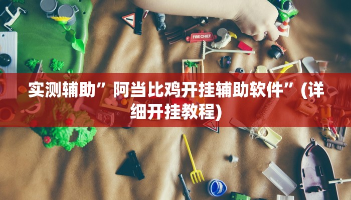 实测辅助”阿当比鸡开挂辅助软件”(详细开挂教程)