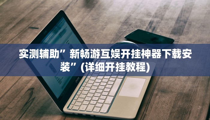 实测辅助”新畅游互娱开挂神器下载安装”(详细开挂教程)