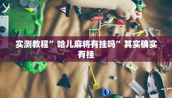 实测教程”哈儿麻将有挂吗”其实确实有挂