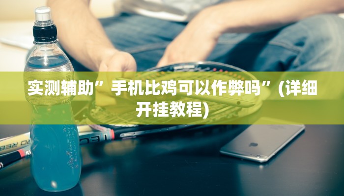 实测辅助”手机比鸡可以作弊吗”(详细开挂教程)