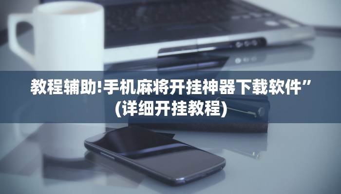 教程辅助!手机麻将开挂神器下载软件”(详细开挂教程)
