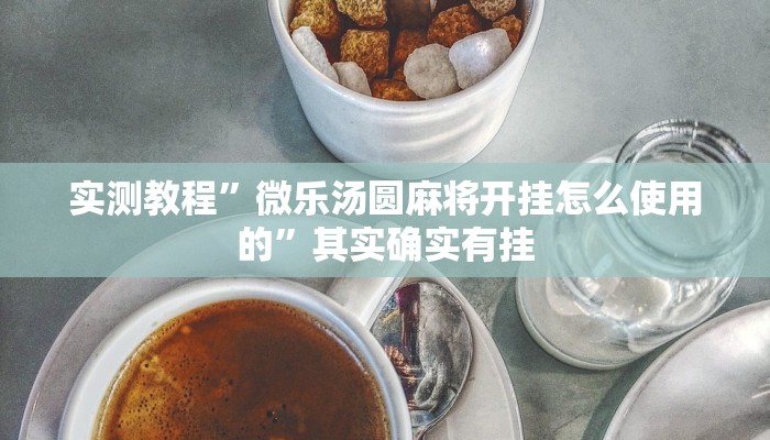 实测教程”微乐汤圆麻将开挂怎么使用的”其实确实有挂