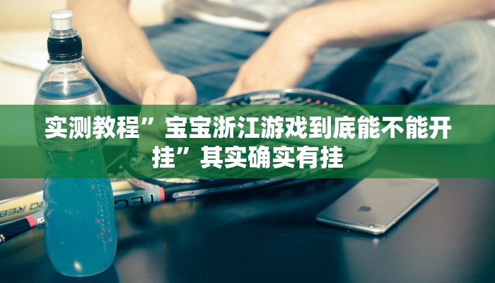 实测教程”宝宝浙江游戏到底能不能开挂”其实确实有挂
