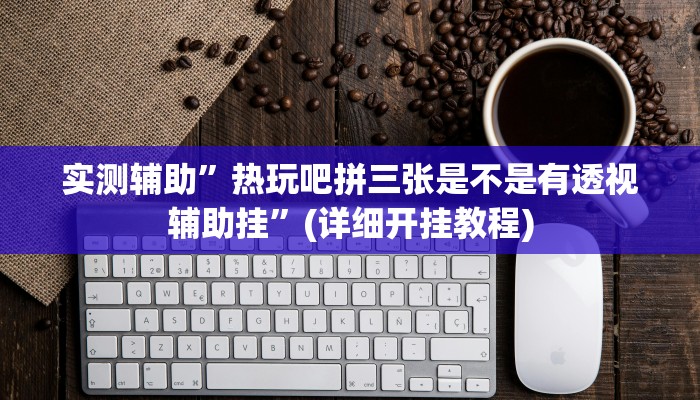 实测辅助”热玩吧拼三张是不是有透视辅助挂”(详细开挂教程)