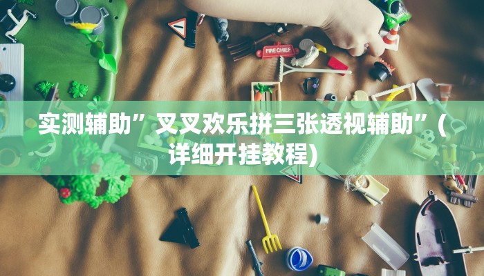 实测辅助”叉叉欢乐拼三张透视辅助”(详细开挂教程)