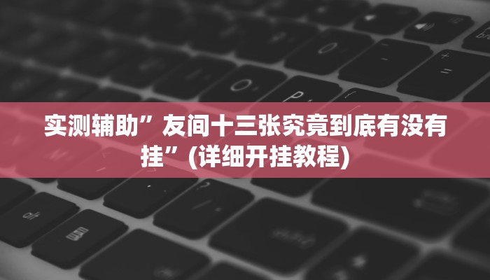 实测辅助”友间十三张究竟到底有没有挂”(详细开挂教程)