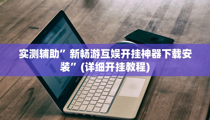 实测辅助”新畅游互娱开挂神器下载安装”(详细开挂教程)