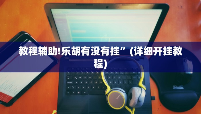 教程辅助!乐胡有没有挂”(详细开挂教程)
