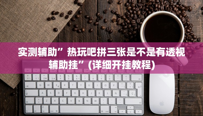 实测辅助”热玩吧拼三张是不是有透视辅助挂”(详细开挂教程)