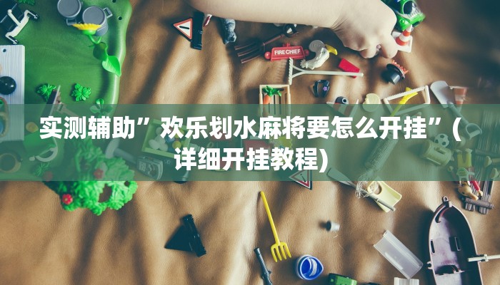 实测辅助”欢乐划水麻将要怎么开挂”(详细开挂教程)