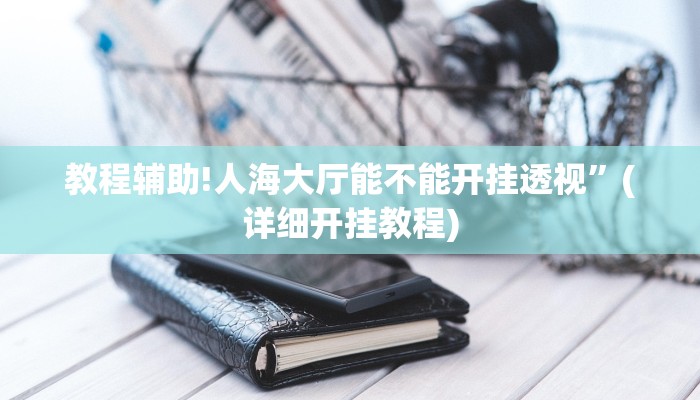 教程辅助!人海大厅能不能开挂透视”(详细开挂教程)