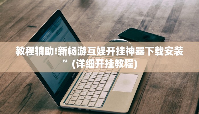 教程辅助!新畅游互娱开挂神器下载安装”(详细开挂教程)