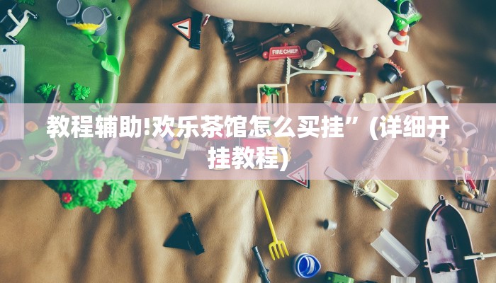 教程辅助!欢乐茶馆怎么买挂”(详细开挂教程)