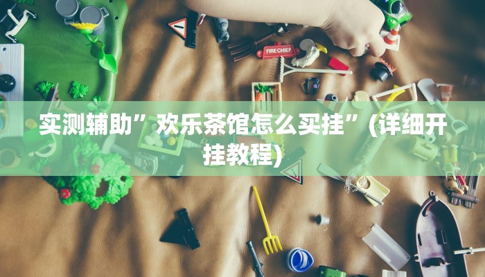 实测辅助”欢乐茶馆怎么买挂”(详细开挂教程)